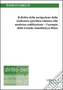 Il diritto della navigazione dalla tradizione giuridica islamica alla moderna codificazione. L'esempio della Grande Jamahiriyya libica libro di Greco Paolo