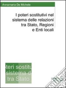 I poteri sostitutivi nel sistema delle relazioni tra Stato, regioni e enti locali libro di De Michele Annamaria