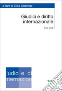 Giudici e diritto internzionale. Casi scelti libro di Baroncini Elisa