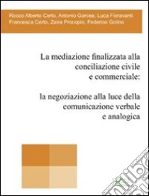 La mediazione finalizzata alla conciliazione civile e commerciale. La negoziazione alla luce della comunicazione verbale e analogica libro di Garcea Antonio; Procopio Zaira; Fioravanti Luca