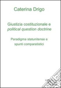 Giustizia costituzionale e political question doctrine. Paradigma statunitense e spunti comparatistici libro di Drigo Caterina