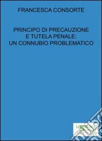 Principio di precauzione e tutela penale. Un connubio problematico libro di Consorte Francesca