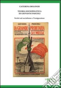 Teoria sociopolitica di Giovanni Pascoli. Scritti sul socialismo e sull'emigrazione libro di Bolondi Caterina