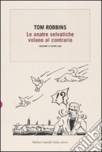 Le anatre selvatiche volano al contrario. Racconti e scritti vari libro di Robbins Tom