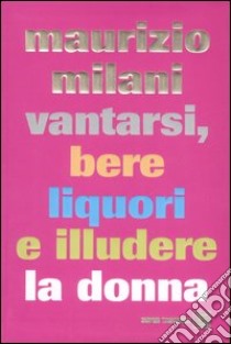 Vantarsi, bere liquori e illudere la donna libro di Milani Maurizio