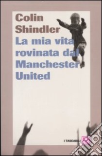 La mia vita rovinata dal Manchester United libro di Shindler Colin