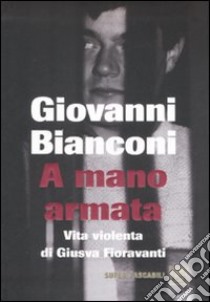 A mano armata. Vita violenta di Giusva Fioravanti, terrorista neo-fascista quasi per caso libro di Bianconi Giovanni