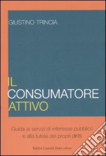 Il consumatore attivo. Guida ai servizi di interesse pubblico e alla tutela dei propri diritti libro di Trincia Giustino