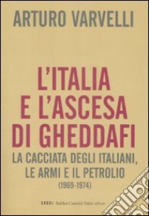 L'Italia e l'ascesa di Gheddafi. La cacciata degli italiani, le armi e il petrolio (1969-1974) libro di Varvelli Arturo