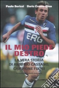 Il mio piede destro. La vera storia di Antonio Cassano, campione fuori libro di Berizzi Paolo - Cresto-Dina Dario