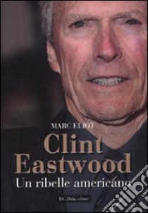 Clint Eastwood. Un ribelle americano libro di Eliot Marc