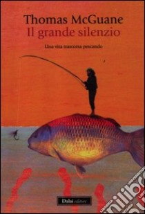 Il grande silenzio. Una vita trascorsa pescando libro di McGuane Thomas