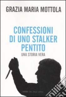 Confessioni di uno stalker pentito. Una storia vera libro di Mottola Grazia M.