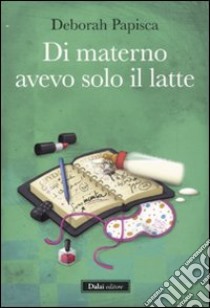 Di materno avevo solo il latte libro di Papisca Deborah