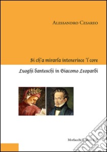 Sì ch'a mirarla intenerisce 'l core. Luoghi danteschi in Giacomo Leopardi libro di Cesareo Alessandro