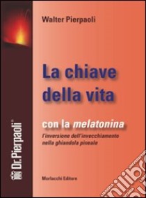 La chiave della vita. Con la melatonina l'inversione dell'invecchiamento nella ghiandola pineale libro di Pierpaoli Walter