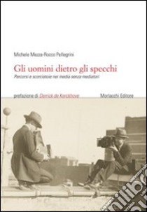 Gli uomini dietro gli specchi. Percorsi e scorciatoie nei media senza mediatori libro di Mezza Michele; Pellegrini Rocco