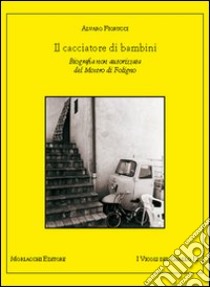 Il cacciatore di bambini. Biografia non autorizzata del mostro di Foligno libro di Fiorucci Alvaro