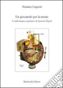 Un giocattolo per la mente. L'«informatica cognitiva» di Seymour Papert libro di Capponi Massimo