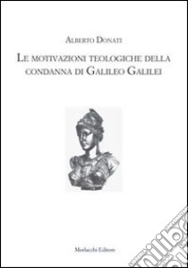 Le motivazioni teologiche della condanna di Galileo Galilei libro di Donati Alberto