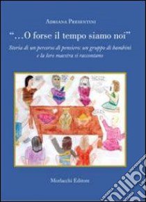 «... O forse il tempo siamo noi». Storia di un percorso di pensiero: un gruppo di bambini e la loro maestra si raccontano libro di Presentini Adriana