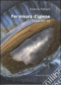 Per misura d'igiene. Diario del '68 libro di Petroni Franco