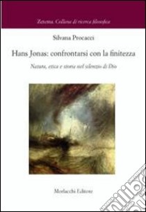 Hans Jonas. Confrontarsi con le finitezza. Natura, etica e storia nel silenzio di Dio libro di Procacci Silvana