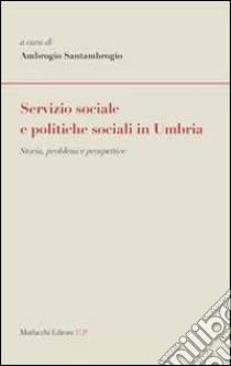Servizio sociale e politiche sociali in Umbria. Storia, problemi e prospettive libro di Santambrogio A. (cur.)