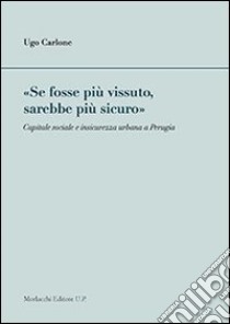 «Se fosse più vissuto, sarebbe più sicuro». Capitale sociale e insicurezza urbana a Perugia libro di Carlone Ugo