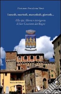 Lunedì, martedì, mercoledì, giovedì... Alla spa, libera e intrigante, di San Casciano dei Bagni libro di Vinci Fortunato P.