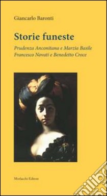 Storie funeste. Prudenza Anconitana e Marzia Basile. Francesco Novati e Benedetto Croce libro di Baronti Giancarlo