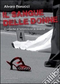 Il sangue delle donne. Cronache di femminicidi in Umbria libro di Fiorucci Alvaro