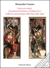 Volui garrire aliquid. Il contributo di Gerolamo e di Didimo Cieco al dibattito pneumatologico della Chiesa delle origini libro di Cesareo Alessandro