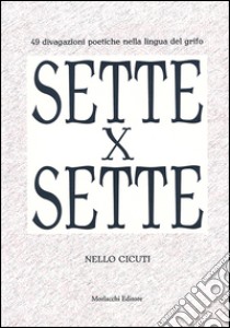 Sette x sette. 49 divagazioni poetiche nella lingua del Grifo libro di Cicuti Nello