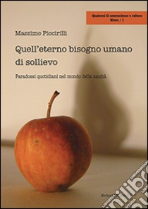 Quell'eterno bisogno umano di sollievo. Paradossi quotidiani nel mondo della sanità libro di Piccirilli Massimo