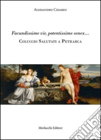 Facundissime vir, potentissime senex... Coluccio Salutati a Petrarca libro di Cesareo Alessandro