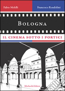 Bologna, il cinema sotto i portici libro di Melelli Fabio; Rondolini Francesco