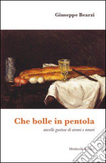 Che bolle in pentola. Novelle gustose di aromi e amori libro di Bearzi Giuseppe