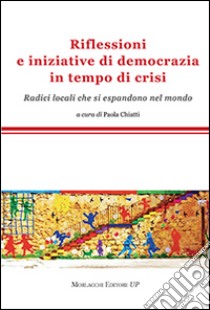 Riflessioni e iniziative di democrazia in tempo di crisi. Radici locali che si espandono nel mondo libro di Chiatti P. (cur.)