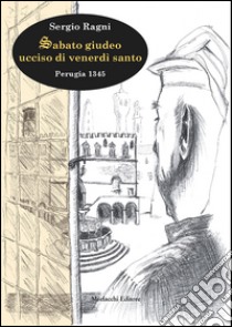 Sabato giudeo ucciso di venerdì santo. Perugia 1345 libro di Ragni Sergio