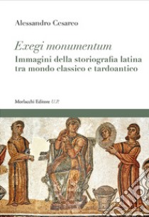 Exegi monumentum. Immagini della storiografia latina tra mondo classico e tardoantico libro di Cesareo Alessandro