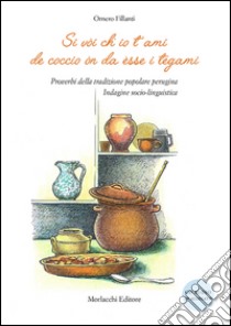 Si vòi ch'io t'ami de coccio òn da èsse i tegami. Proverbi della tradizione popolare perugina. Indagine socio-linguistica. Con CD Audio libro di Fillanti Ornero