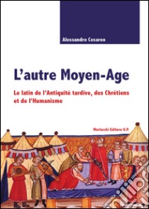 L'autre Moyen-age. Le latin de l'Antiquité tardive, des Chrétiens et de l'Humanisme libro di Cesareo Alessandro