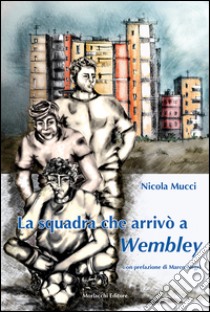 La squadra che arrivò a Wembley libro di Mucci Nicola