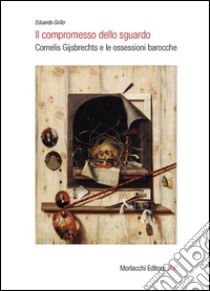 Il compromesso dello sguardo. Cornelis Gijsbrechts e le ossessioni barocche libro di Grillo Eduardo