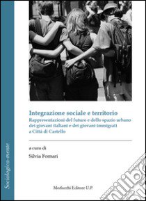 Integrazione sociale e territorio. Rappresentazioni del futuro e dello spazio urbano dei giovani italiani e dei giovani immigrati a Città di Castello libro di Fornari S. (cur.)