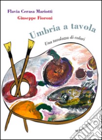 Umbria a tavola. Una tavolozza di colori libro di Cerasa Mariotti Flavia; Fioroni Giuseppe