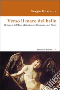 Verso il mare del bello. Il viaggio dell'Eros platonico nel Simposio e nel Fedro libro di Guarente Sergio