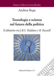 Tecnologia e scienza nel futuro della politica. Il dibattito tra J.B.S. Haldane e B. Russell libro di Rega Andrea