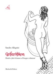 Griferotikòn. Parole e fatti d'amore a Perugia e dintorni libro di Allegrini Sandro